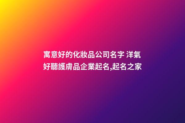寓意好的化妝品公司名字 洋氣好聽護膚品企業起名,起名之家-第1張-公司起名-玄機派